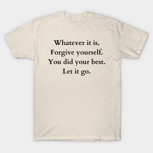 whatever it is. forgive yourself. you did your best. let it go. T-Shirt